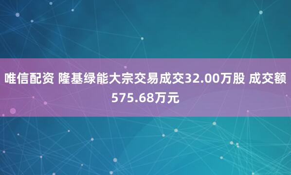 唯信配资 隆基绿能大宗交易成交32.00万股 成交额575.68万元