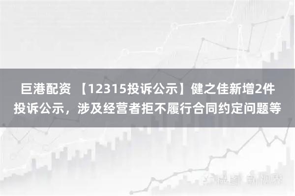 巨港配资 【12315投诉公示】健之佳新增2件投诉公示，涉及经营者拒不履行合同约定问题等