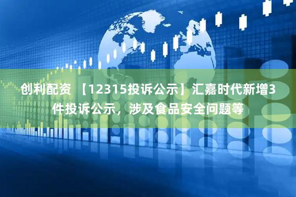 创利配资 【12315投诉公示】汇嘉时代新增3件投诉公示，涉及食品安全问题等