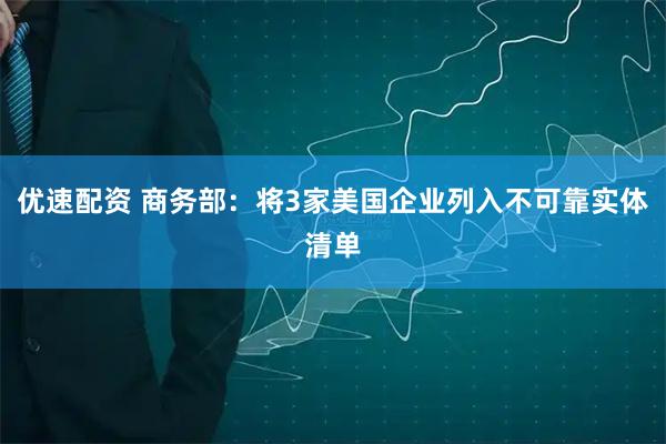 优速配资 商务部：将3家美国企业列入不可靠实体清单