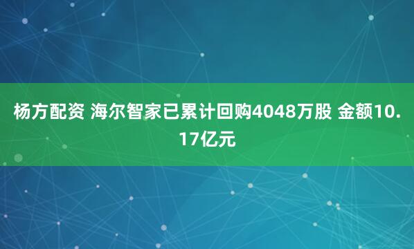 杨方配资 海尔智家已累计回购4048万股 金额10.17亿元
