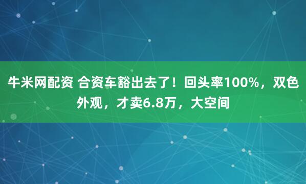 牛米网配资 合资车豁出去了！回头率100%，双色外观，才卖6.8万，大空间