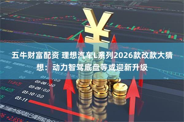 五牛财富配资 理想汽车L系列2026款改款大猜想：动力智驾底盘等或迎新升级