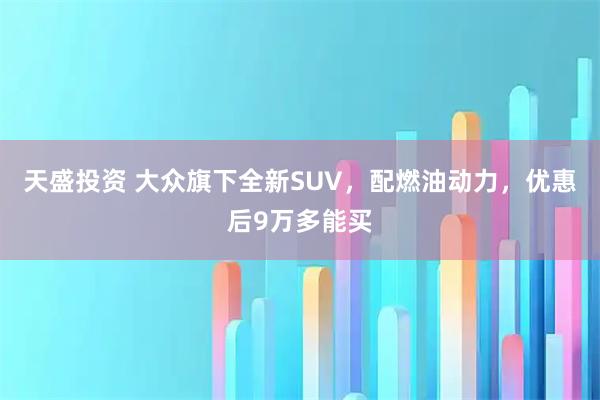 天盛投资 大众旗下全新SUV，配燃油动力，优惠后9万多能买