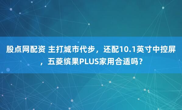 股点网配资 主打城市代步，还配10.1英寸中控屏，五菱缤果PLUS家用合适吗？