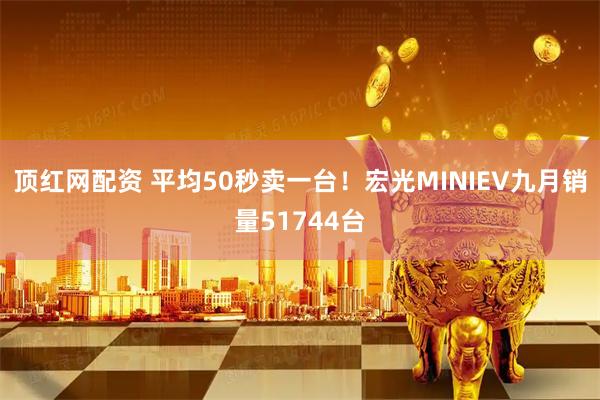 顶红网配资 平均50秒卖一台！宏光MINIEV九月销量51744台