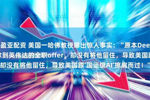 盈亚配资 美国一哈佛教授曝出惊人事实：“原本DeepSeek的工程师可以拿到英伟达的全职offer，却没有将他留住，导致美国跟‘国运级AI’擦肩而过！”