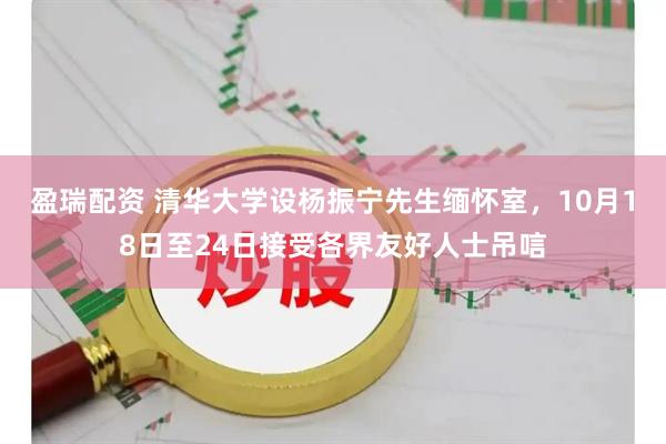 盈瑞配资 清华大学设杨振宁先生缅怀室，10月18日至24日接受各界友好人士吊唁