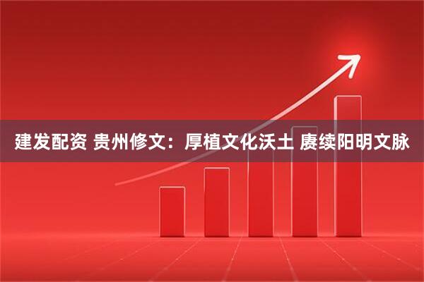 建发配资 贵州修文：厚植文化沃土 赓续阳明文脉