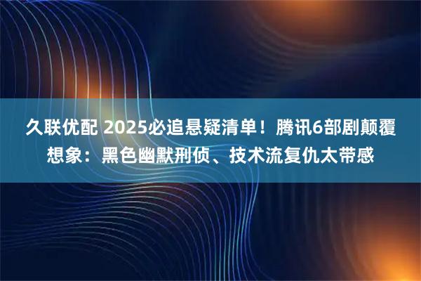 久联优配 2025必追悬疑清单！腾讯6部剧颠覆想象：黑色幽默刑侦、技术流复仇太带感