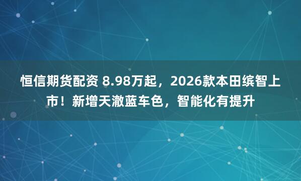 恒信期货配资 8.98万起，2026款本田缤智上市！新增天澈蓝车色，智能化有提升