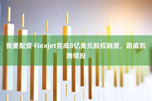 我要配资 Flexjet完成8亿美元股权融资，路威凯腾领投