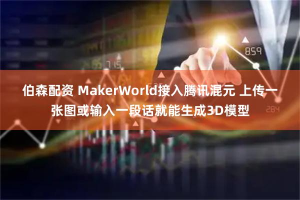 伯森配资 MakerWorld接入腾讯混元 上传一张图或输入一段话就能生成3D模型