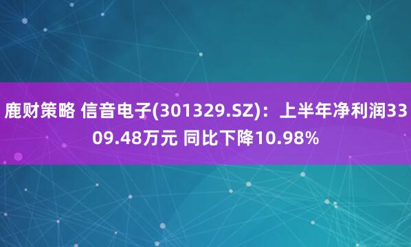 鹿财策略 信音电子(301329.SZ)：上半年净利润3309.48万元 同比下降10.98%