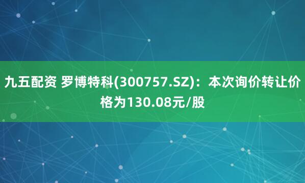 九五配资 罗博特科(300757.SZ)：本次询价转让价格为130.08元/股