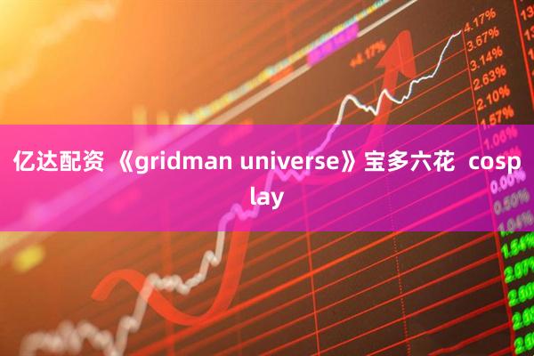 亿达配资 《gridman universe》宝多六花  cosplay