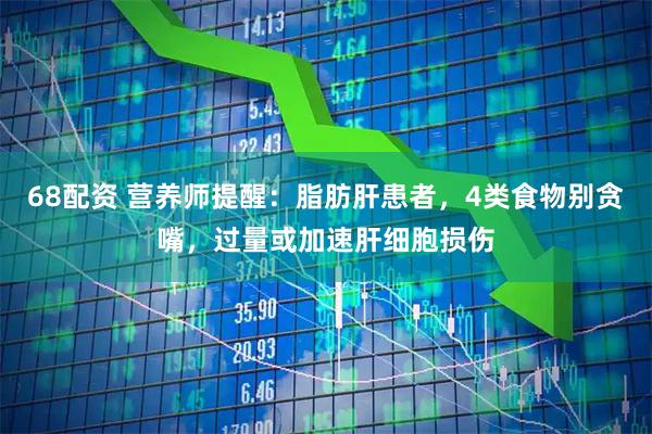 68配资 营养师提醒：脂肪肝患者，4类食物别贪嘴，过量或加速肝细胞损伤