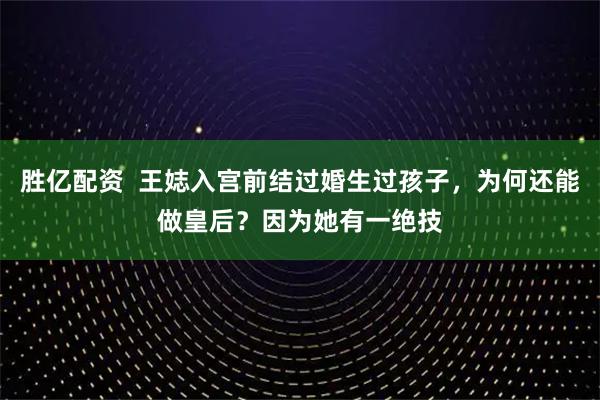 胜亿配资  王娡入宫前结过婚生过孩子，为何还能做皇后？因为她有一绝技